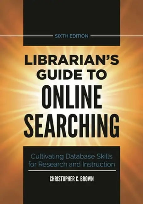 Librarian's Guide to Online Searching: Cultivating Database Skills for Research and Instruction, 6th Edition by Christopher C. Brown
