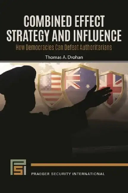 Combined Effect Strategy and Influence: How Democracies Can Defeat Authoritarians by Thomas A. Drohan