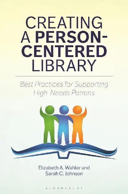 Creating a Person-Centered Library: Best Practices for Supporting High-Needs Patrons by Elizabeth A. Wahler, Sarah C. Johnson