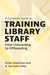 A Complete Guide to Training Library Staff: From Onboarding to Offboarding by Emily Leachman, A. Garrison Libby