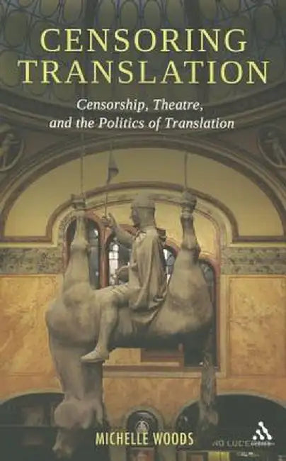 Censoring Translation: Censorship, Theatre, and the Politics of Translation by Michelle Woods