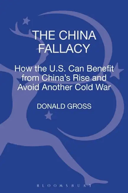 The China Fallacy: How the U.S. Can Benefit from China's Rise and Avoid Another Cold War by Donald Gross