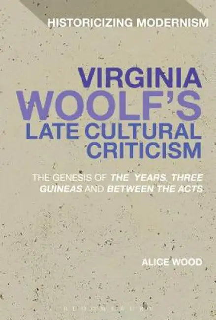 Virginia Woolf's Late Cultural Criticism: The Genesis of 'The Years', 'Three Guineas' and 'Between the Acts' by Alice Wood