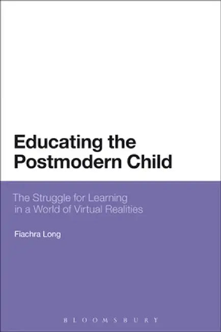 Educating the Postmodern Child: The Struggle for Learning in a World of Virtual Realities by Fiachra Long