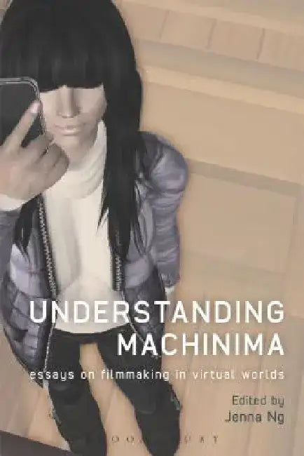 Understanding Machinima: Essays on Filmmaking in Virtual Worlds by Jenna Ng