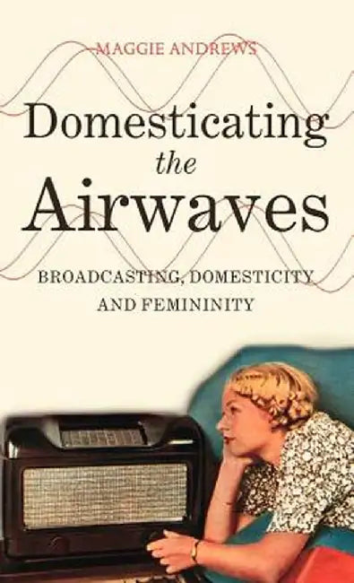 Domesticating the Airwaves: Broadcasting, Domesticity and Femininity by Maggie Andrews