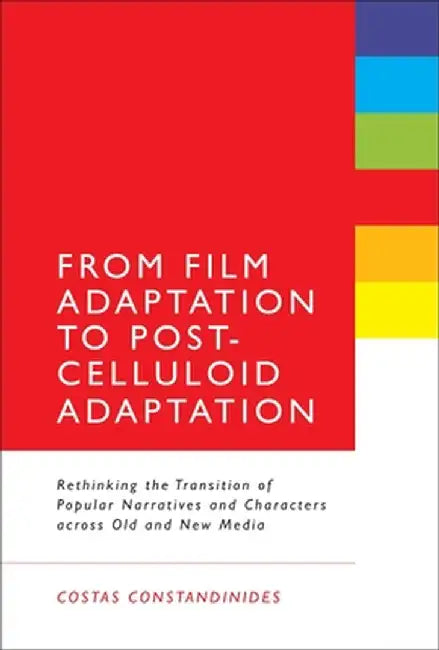 From Film Adaptation to Post-Celluloid Adaptation: Rethinking the Transition of Popular Narratives and Characters Across Old and New Media by Costas Constandinides