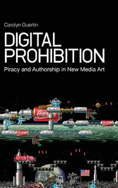 Digital Prohibition: Piracy and Authorship in New Media Art by Carolyn Guertin