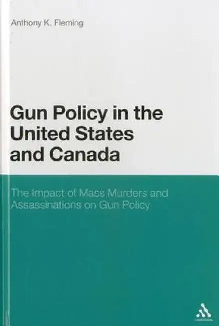 Gun Policy in the United States and Canada: The Impact of Mass Murders and Assassinations on Gun Control by Anthony K. Fleming