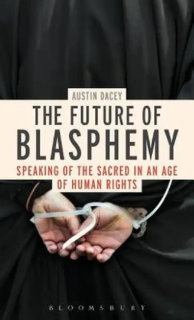 The Future of Blasphemy: Speaking of the Sacred in an Age of Human Rights by Austin Dacey