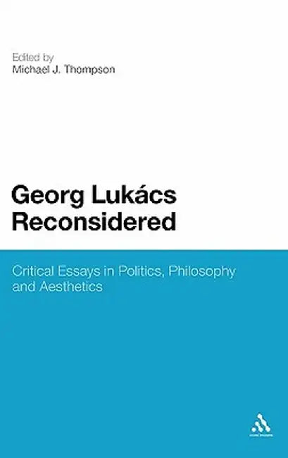 Georg Lukacs Reconsidered: Critical Essays in Politics, Philosophy and Aesthetics by Michael J. Thompson