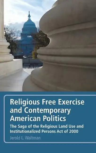 Religious Free Exercise and Contemporary American Politics: The Saga of the Religious Land Use and Institutionalized Persons Act of 2000 by Jerold L. Waltman