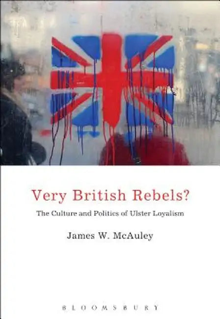 Very British Rebels?: The Culture and Politics of Ulster Loyalism by James White McAuley