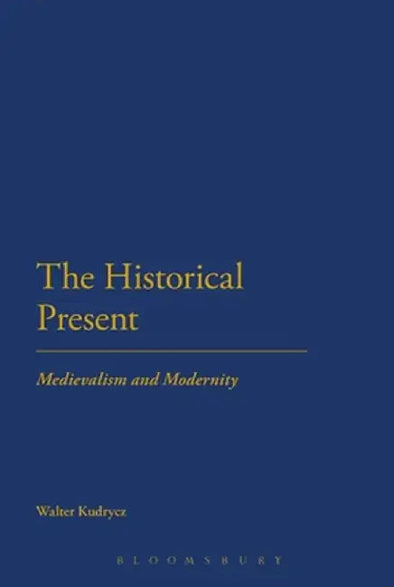 The Historical Present: Medievalism and Modernity by Walter Kudrycz