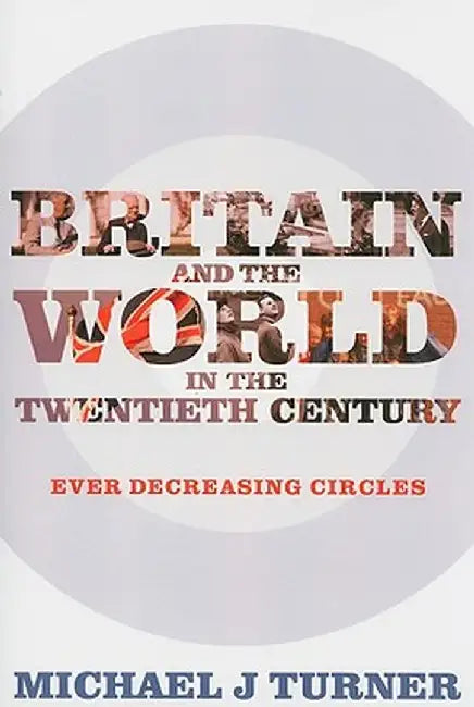 Britain and the World in the Twentieth Century: Ever-Decreasing Circles by Michael J. Turner