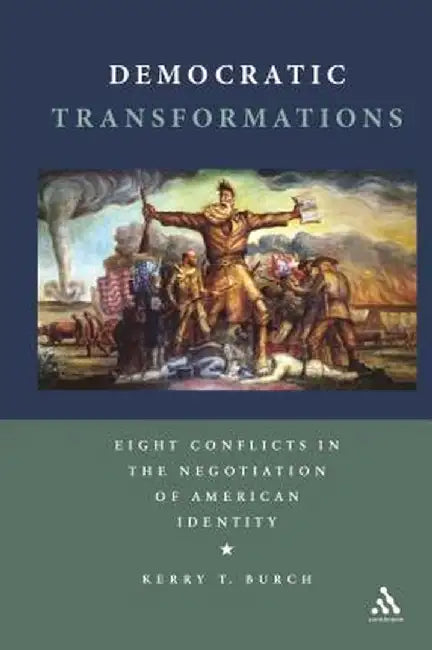 Democratic Transformations: Eight Conflicts in the Negotiation of American Identity by Kerry T. Burch