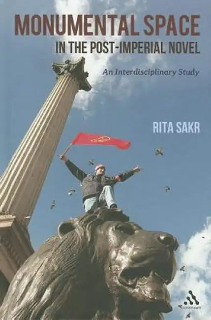 Monumental Space in the Post-Imperial Novel: An Interdisciplinary Study by Rita Sakr