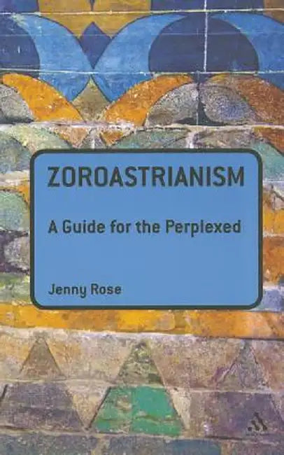 Zoroastrianism: A Guide for the Perplexed by Jenny Rose