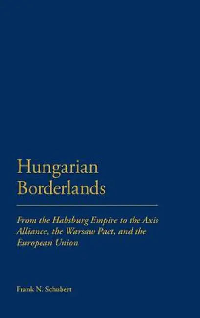 Hungarian Borderlands: From the Habsburg Empire to the Axis Alliance, the Warsaw Pact and the European Union by Frank N. Schubert