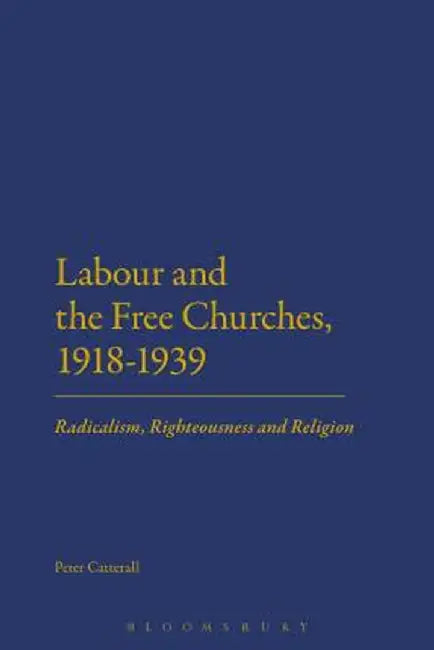 Labour and the Free Churches, 1918-1939: Radicalism, Righteousness and Religion by Peter Catterall