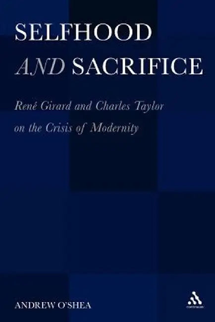 Selfhood and Sacrifice: Rene Girard and Charles Taylor on the Crisis of Modernity by Andrew O'Shea