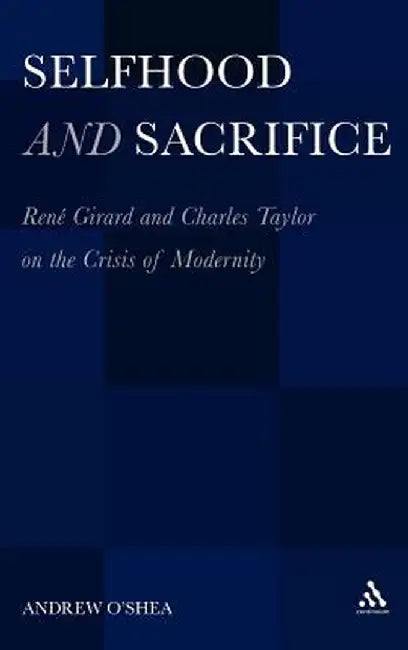 Selfhood and Sacrifice: Rene Girard and Charles Taylor on the Crisis of Modernity by Andrew O'Shea