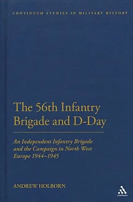 The 56th Infantry Brigade and D-Day: An Independent Infantry Brigade and the Campaign in North West Europe 1944-1945 by Andrew Holborn