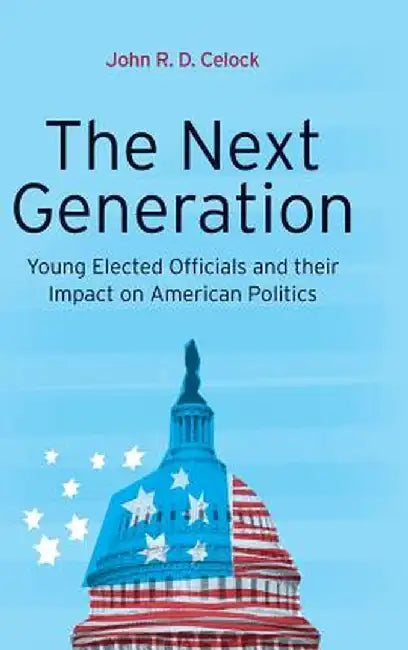 The Next Generation: Young Elected Officials and Their Impact on American Politics by John R. D. Celock