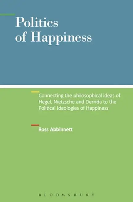 Politics of Happiness: Connecting the Philosophical Ideas of Hegel, Nietzsche and Derrida to the Political Ideologies of Happiness by Ross Abbinnett