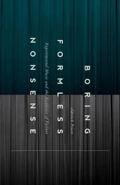 Boring Formless Nonsense: Experimental Music and the Aesthetics of Failure by Eldritch Priest