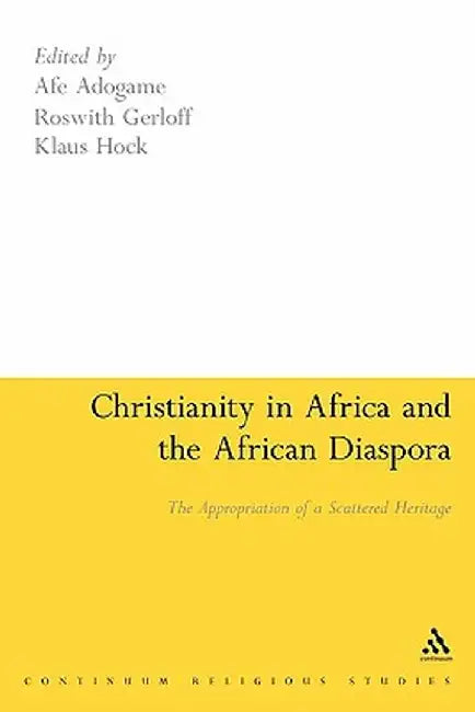 Christianity in Africa and the African Diaspora: The Appropriation of a Scattered Heritage by Afe Adogame