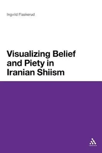 Visualizing Belief and Piety in Iranian Shiism by Ingvild Flaskerud