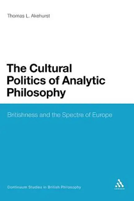 The Cultural Politics of Analytic Philosophy: Britishness and the Spectre of Europe by Thomas L. Akehurst