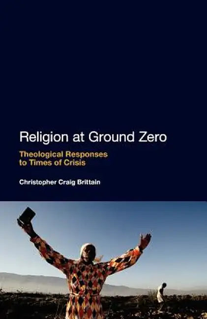 Religion at Ground Zero: Theological Responses to Times of Crisis by Christopher Craig Brittain