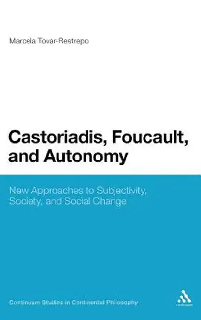 Castoriadis, Foucault, and Autonomy: New Approaches to Subjectivity, Society, and Social Change by Marcela Tovar-Restrepo