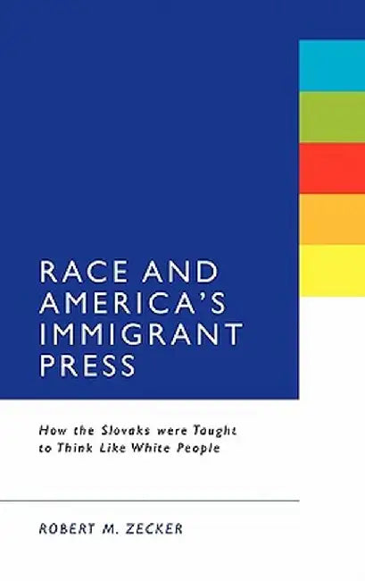 Race and America's Immigrant Press: How the Slovaks Were Taught to Think Like White People by Robert M. Zecker