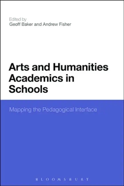 Arts and Humanities Academics in Schools: Mapping the Pedagogical Interface by Geoff Baker