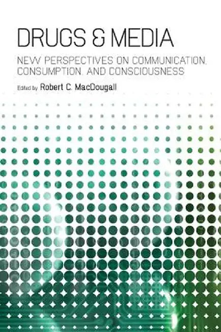 Drugs & Media: New Perspectives on Communication, Consumption, and Consciousness by Robert C. Macdougall
