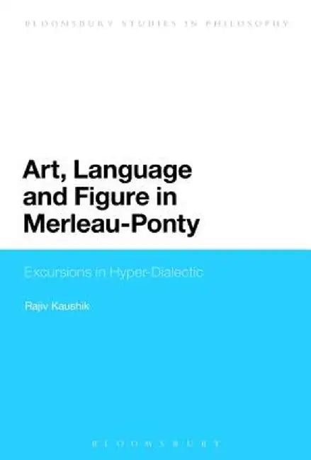Art, Language and Figure in Merleau-Ponty: Excursions in Hyper-Dialectic by Rajiv Kaushik