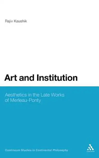 Art and the Institution of Being: Aesthetics in the Late Works of Merleau-Ponty by Rajiv Kaushik