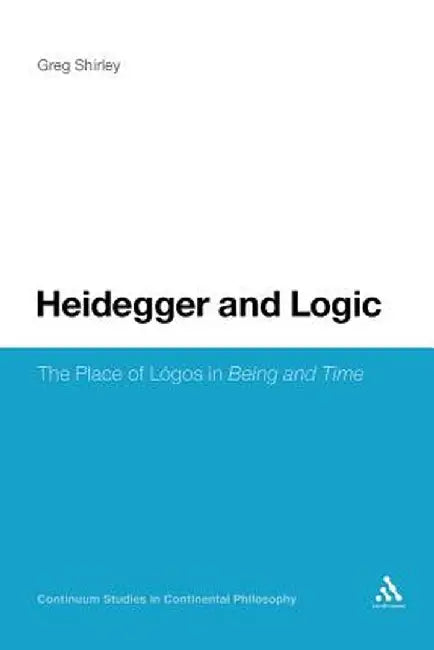 Heidegger and Logic: The Place of Logos in Being and Time by Greg Shirley