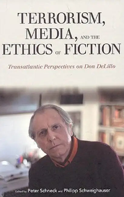Terrorism, Media, and the Ethics of Fiction: Transatlantic Perspectives on Don Delillo by Peter Schneck