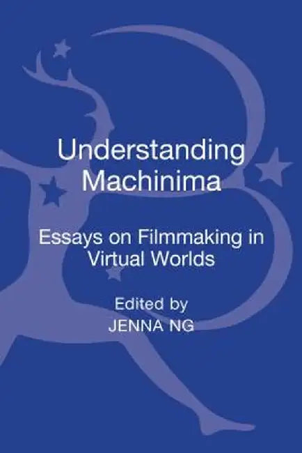 Understanding Machinima: Essays on Filmmaking in Virtual Worlds by Jenna Ng