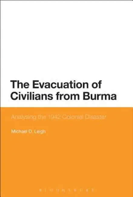 The Evacuation of Civilians from Burma: Analysing the 1942 Colonial Disaster by Michael D. Leigh