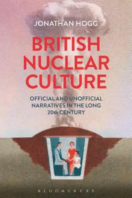 British Nuclear Culture: Official and Unofficial Narratives in the Long 20th Century by Jonathan Hogg