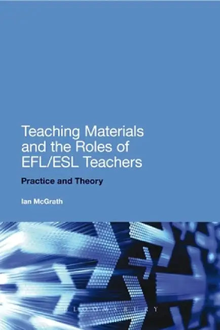 Teaching Materials and the Roles of Efl/ESL Teachers: Practice and Theory by Ian McGrath