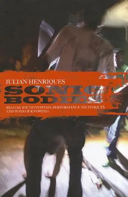 Sonic Bodies: Reggae Sound Systems, Performance Techniques, and Ways of Knowing by Julian Henriques