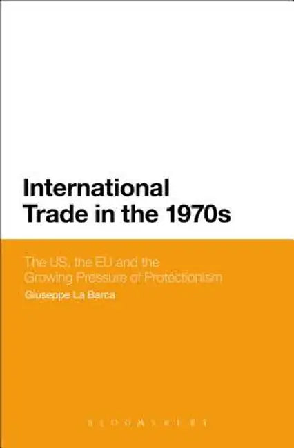 International Trade in the 1970s: The Us, the EC and the Growing Pressure of Protectionism by Giuseppe La Barca