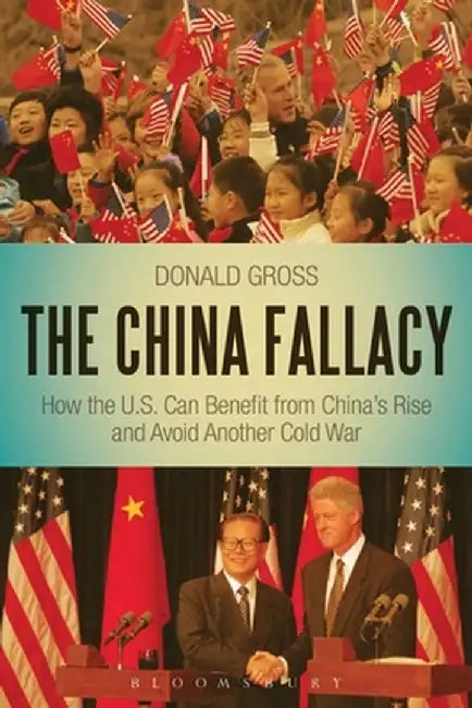 The China Fallacy: How the U.S. Can Benefit from China's Rise and Avoid Another Cold War by Donald Gross