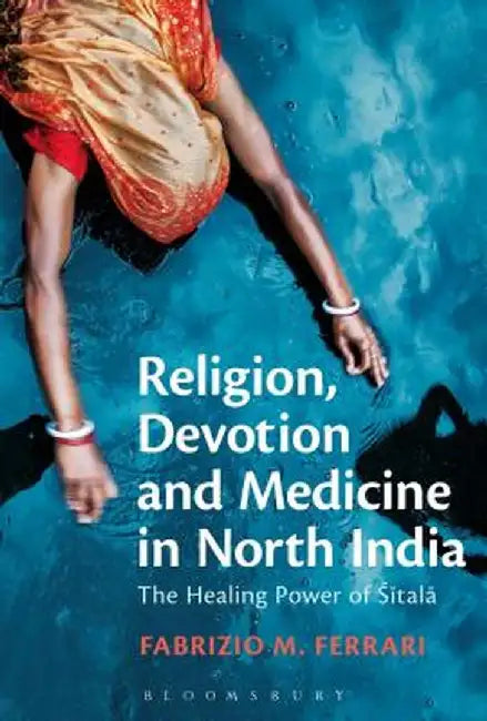 Religion, Devotion and Medicine in North India: The Healing Power of Sitala by Fabrizio M. Ferrari